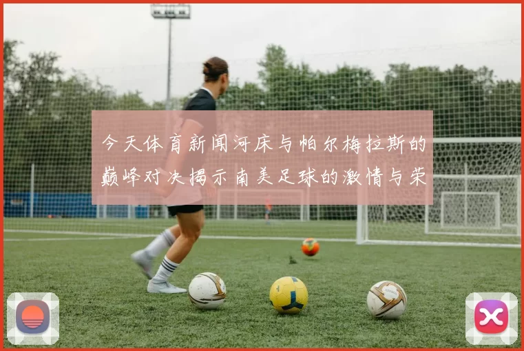 今天体育新闻河床与帕尔梅拉斯的巅峰对决揭示南美足球的激情与荣耀