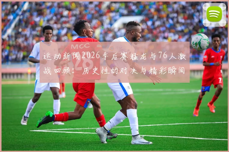 运动新闻2026季后赛猛龙与76人激战回顾：历史性的对决与精彩瞬间分析