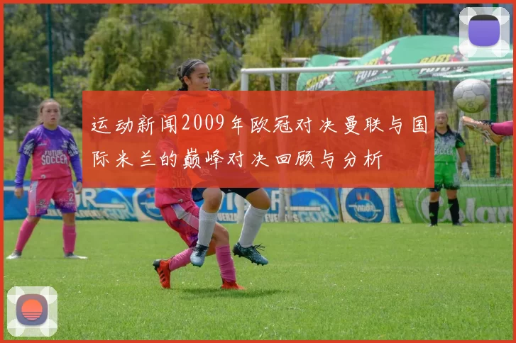 运动新闻2009年欧冠对决曼联与国际米兰的巅峰对决回顾与分析
