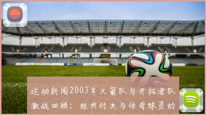 运动新闻2003年火箭队与开拓者队激战回顾：经典对决与传奇球员的精彩表现